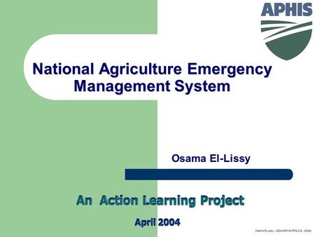 National Agriculture Emergency Management System Osama El-Lissy April 2004 An Action Learning Project Osama El-Lissy, USDA-APHIS-PPQ-ICS, 2004A.