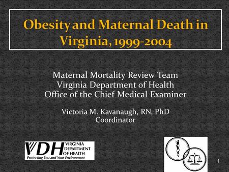 1 Maternal Mortality Review Team Virginia Department of Health Office of the Chief Medical Examiner Victoria M. Kavanaugh, RN, PhD Coordinator.