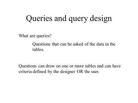 Queries and query design What are queries? Questions that can be asked of the data in the tables. Questions can draw on one or more tables and can have.