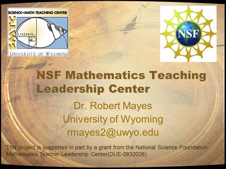 NSF Mathematics Teaching Leadership Center Dr. Robert Mayes University of Wyoming This project is supported in part by a grant from the.