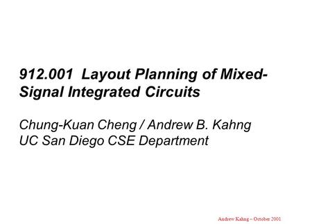 Andrew Kahng – October 2001 912.001 Layout Planning of Mixed- Signal Integrated Circuits Chung-Kuan Cheng / Andrew B. Kahng UC San Diego CSE Department.