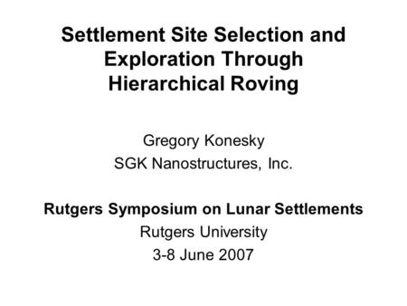 Settlement Site Selection and Exploration Through Hierarchical Roving Gregory Konesky SGK Nanostructures, Inc. Rutgers Symposium on Lunar Settlements Rutgers.