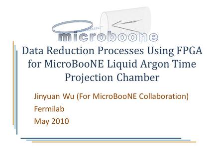 Data Reduction Processes Using FPGA for MicroBooNE Liquid Argon Time Projection Chamber Jinyuan Wu (For MicroBooNE Collaboration) Fermilab May 2010.
