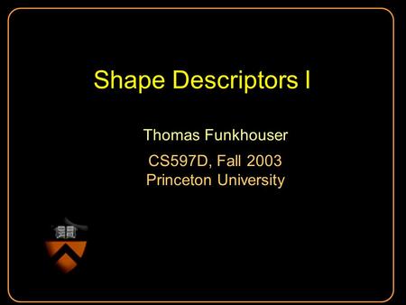 Shape Descriptors I Thomas Funkhouser CS597D, Fall 2003 Princeton University Thomas Funkhouser CS597D, Fall 2003 Princeton University.