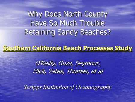 Why Does North County Have So Much Trouble Retaining Sandy Beaches? Southern California Beach Processes Study O’Reilly, Guza, Seymour, Flick, Yates, Thomas,