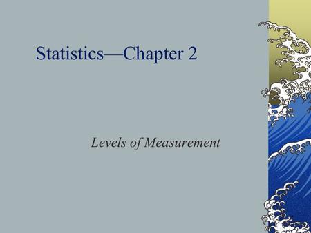 Statistics—Chapter 2 Levels of Measurement. Classifying Variables by Levels of Measurement Levels of measurement—the way researchers collect data Survey.
