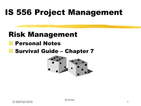 IS 556 Fall 20031 IS 556 Project Management Risk Management z Personal Notes z Survival Guide – Chapter 7 David Lash.