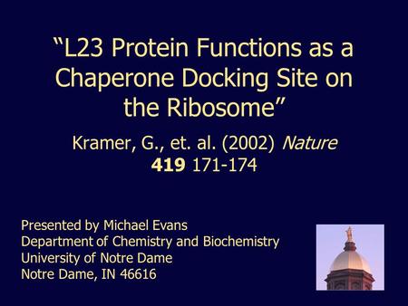 1 “L23 Protein Functions as a Chaperone Docking Site on the Ribosome” Kramer, G., et. al. (2002) Nature 419 171-174 Presented by Michael Evans Department.