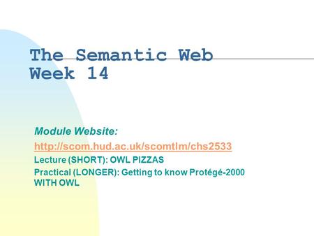 The Semantic Web Week 14 Module Website:  Lecture (SHORT): OWL PIZZAS Practical (LONGER): Getting to know Protégé-2000.