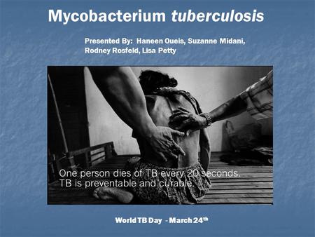 World TB Day - March 24 th Mycobacterium tuberculosis Presented By: Haneen Oueis, Suzanne Midani, Rodney Rosfeld, Lisa Petty.