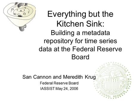 Everything but the Kitchen Sink: Building a metadata repository for time series data at the Federal Reserve Board San Cannon and Meredith Krug Federal.