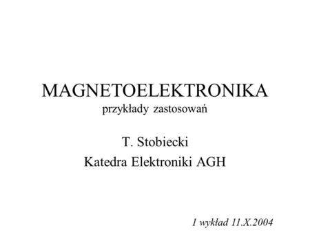 MAGNETOELEKTRONIKA przykłady zastosowań T. Stobiecki Katedra Elektroniki AGH 1 wykład 11.X.2004.