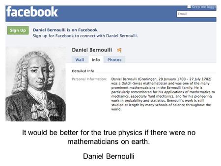 It would be better for the true physics if there were no mathematicians on earth. Daniel Bernoulli.