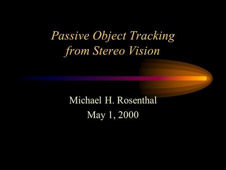 Passive Object Tracking from Stereo Vision Michael H. Rosenthal May 1, 2000.