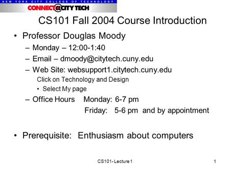 CS101- Lecture 11 CS101 Fall 2004 Course Introduction Professor Douglas Moody –Monday – 12:00-1:40 – – –Web Site: websupport1.citytech.cuny.edu.