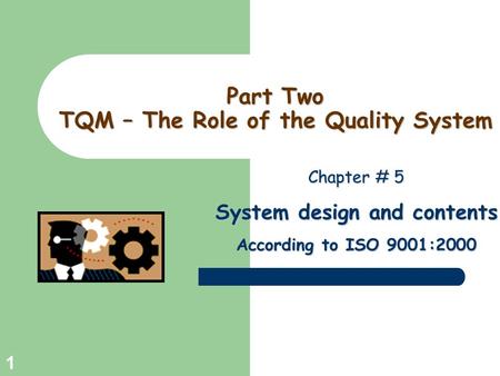 Greg Baker © 2004 1 Part Two TQM – The Role of the Quality System Chapter # 5 System design and contents According to ISO 9001:2000.