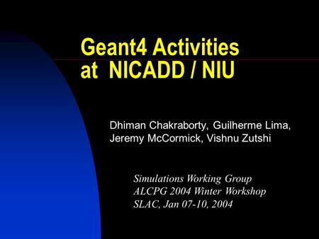 Geant4 Activities at NICADD / NIU Dhiman Chakraborty, Guilherme Lima, Jeremy McCormick, Vishnu Zutshi Simulations Working Group ALCPG 2004 Winter Workshop.