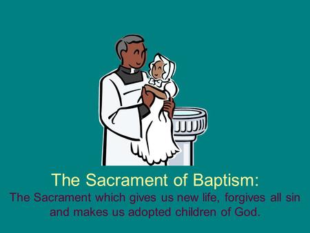 The Sacrament of Baptism: The Sacrament which gives us new life, forgives all sin and makes us adopted children of God.