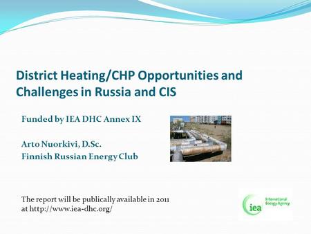 District Heating/CHP Opportunities and Challenges in Russia and CIS Funded by IEA DHC Annex IX Arto Nuorkivi, D.Sc. Finnish Russian Energy Club The report.