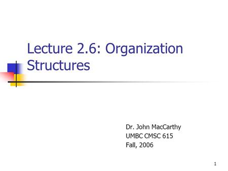 1 Lecture 2.6: Organization Structures Dr. John MacCarthy UMBC CMSC 615 Fall, 2006.