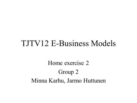 TJTV12 E-Business Models Home exercise 2 Group 2 Minna Karhu, Jarmo Huttunen.