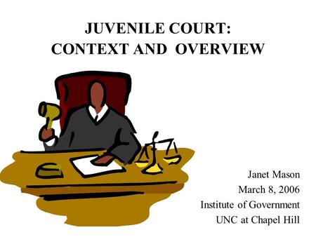 JUVENILE COURT: CONTEXT AND OVERVIEW Janet Mason March 8, 2006 Institute of Government UNC at Chapel Hill.