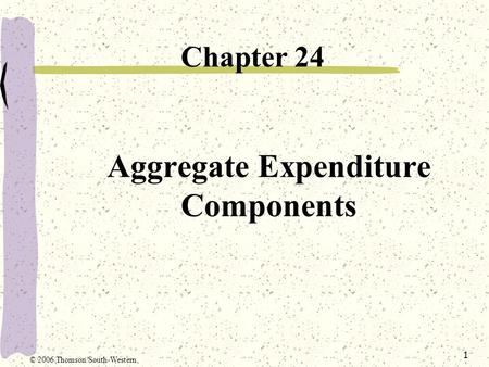 1 Aggregate Expenditure Components Chapter 24 © 2006 Thomson/South-Western.