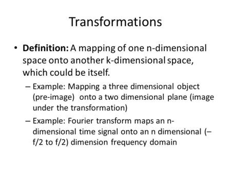Transformations Definition: A mapping of one n-dimensional space onto another k-dimensional space, which could be itself. – Example: Mapping a three dimensional.