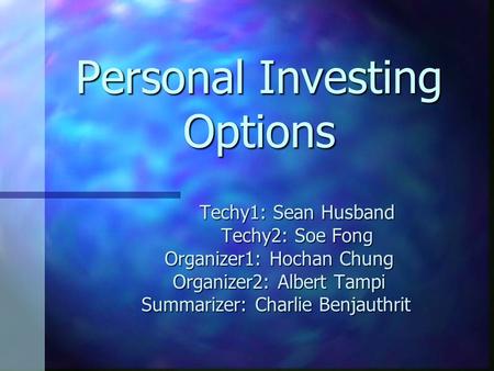 Personal Investing Options Techy1: Sean Husband Techy1: Sean Husband Techy2: Soe Fong Techy2: Soe Fong Organizer1: Hochan Chung Organizer1: Hochan Chung.