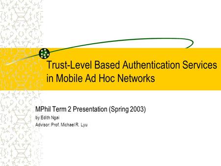 Trust-Level Based Authentication Services in Mobile Ad Hoc Networks MPhil Term 2 Presentation (Spring 2003) by Edith Ngai Advisor: Prof. Michael R. Lyu.