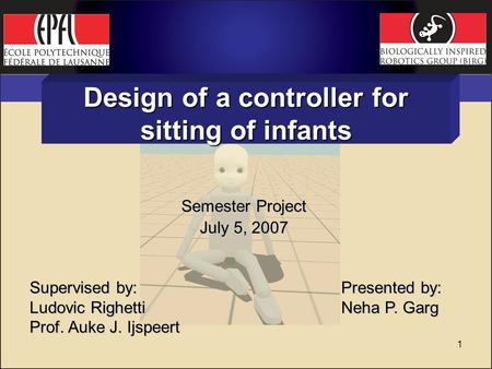 1 Design of a controller for sitting of infants Semester Project July 5, 2007 Supervised by: Ludovic Righetti Prof. Auke J. Ijspeert Presented by: Neha.