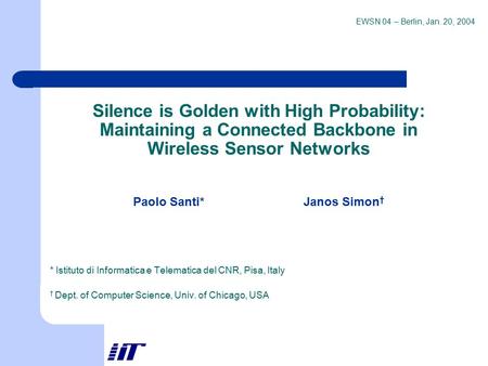 EWSN 04 – Berlin, Jan. 20, 2004 Silence is Golden with High Probability: Maintaining a Connected Backbone in Wireless Sensor Networks Paolo Santi* Janos.