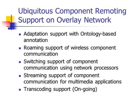 Ubiquitous Component Remoting Support on Overlay Network Adaptation support with Ontology-based annotation Roaming support of wireless component communication.
