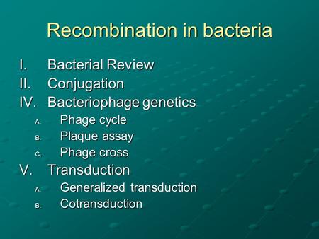 Recombination in bacteria I.Bacterial Review II.Conjugation IV.Bacteriophage genetics A. Phage cycle B. Plaque assay C. Phage cross V.Transduction A. Generalized.