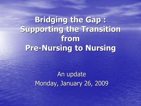 Bridging the Gap : Supporting the Transition from Pre-Nursing to Nursing An update Monday, January 26, 2009.