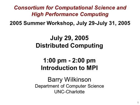 1 July 29, 2005 Distributed Computing 1:00 pm - 2:00 pm Introduction to MPI Barry Wilkinson Department of Computer Science UNC-Charlotte Consortium for.