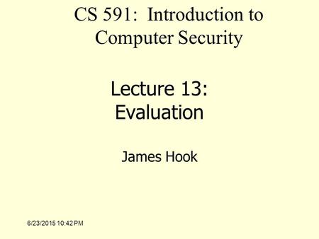 6/23/2015 10:43 PM Lecture 13: Evaluation James Hook CS 591: Introduction to Computer Security.