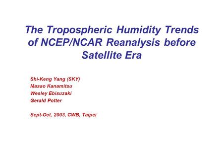 The Tropospheric Humidity Trends of NCEP/NCAR Reanalysis before Satellite Era Shi-Keng Yang (SKY) Masao Kanamitsu Wesley Ebisuzaki Gerald Potter Sept-Oct,