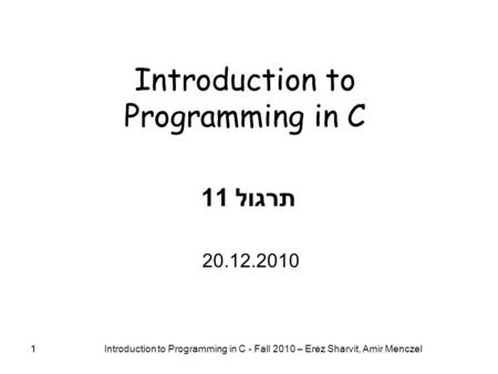 1 Introduction to Programming in C - Fall 2010 – Erez Sharvit, Amir Menczel 1 Introduction to Programming in C תרגול 11 20.12.2010.