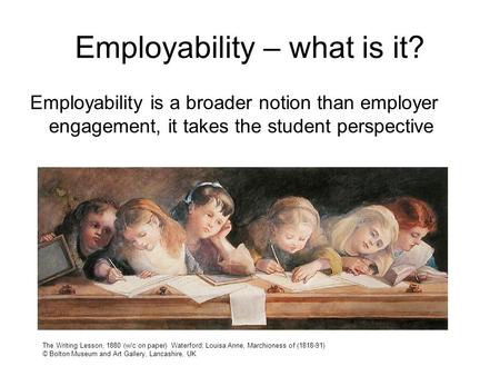 Employability – what is it? Employability is a broader notion than employer engagement, it takes the student perspective The Writing Lesson, 1880 (w/c.