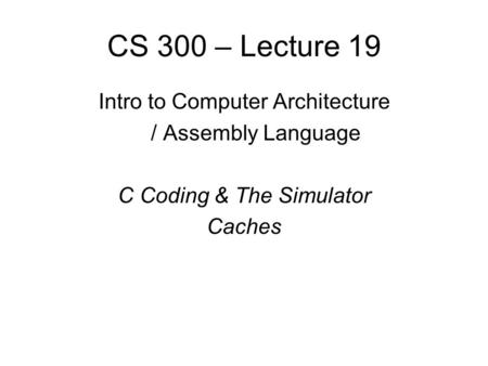 CS 300 – Lecture 19 Intro to Computer Architecture / Assembly Language C Coding & The Simulator Caches.