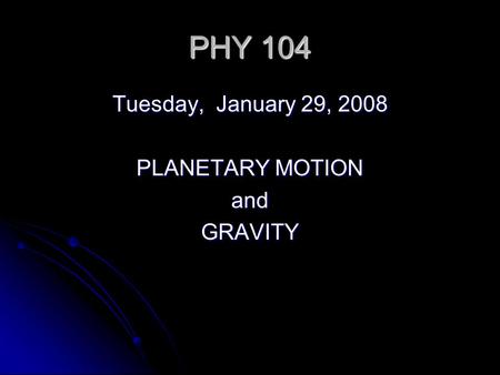 PHY 104 Tuesday, January 29, 2008 PLANETARY MOTION andGRAVITY.
