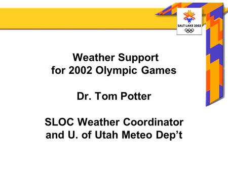 Weather Support for 2002 Olympic Games Dr. Tom Potter SLOC Weather Coordinator and U. of Utah Meteo Dep’t.