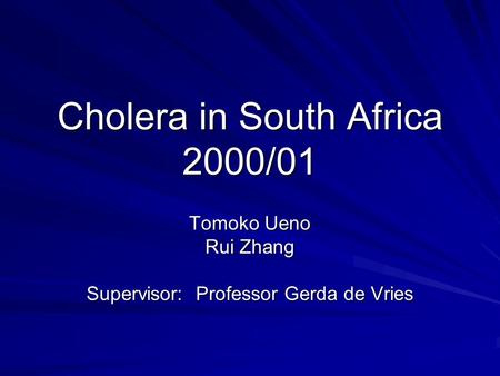 Cholera in South Africa 2000/01 Tomoko Ueno Rui Zhang Supervisor: Professor Gerda de Vries.