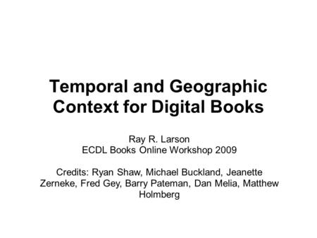 Temporal and Geographic Context for Digital Books Ray R. Larson ECDL Books Online Workshop 2009 Credits: Ryan Shaw, Michael Buckland, Jeanette Zerneke,