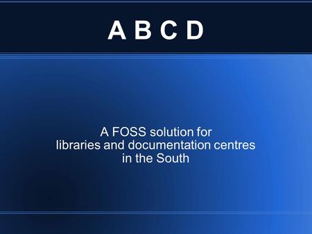 A B C D A FOSS solution for libraries and documentation centres in the South.