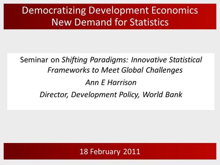 Democratizing Development Economics New Demand for Statistics 18 February 2011 Seminar on Shifting Paradigms: Innovative Statistical Frameworks to Meet.
