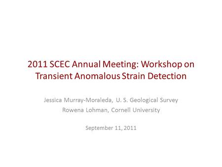 2011 SCEC Annual Meeting: Workshop on Transient Anomalous Strain Detection Jessica Murray-Moraleda, U. S. Geological Survey Rowena Lohman, Cornell University.