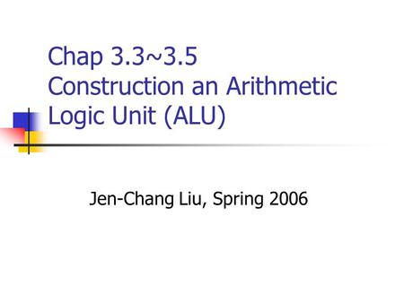Chap 3.3~3.5 Construction an Arithmetic Logic Unit (ALU) Jen-Chang Liu, Spring 2006.