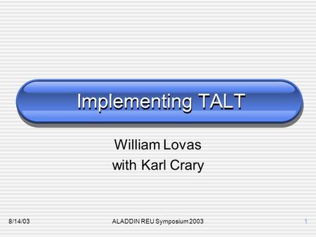 8/14/03ALADDIN REU Symposium 20031 Implementing TALT William Lovas with Karl Crary.